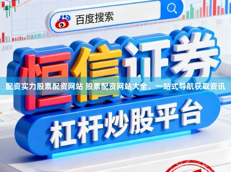 配资实力股票配资网站 股票配资网站大全，一站式导航获取资讯