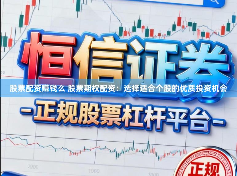 股票配资赚钱么 股票期权配资：选择适合个股的优质投资机会