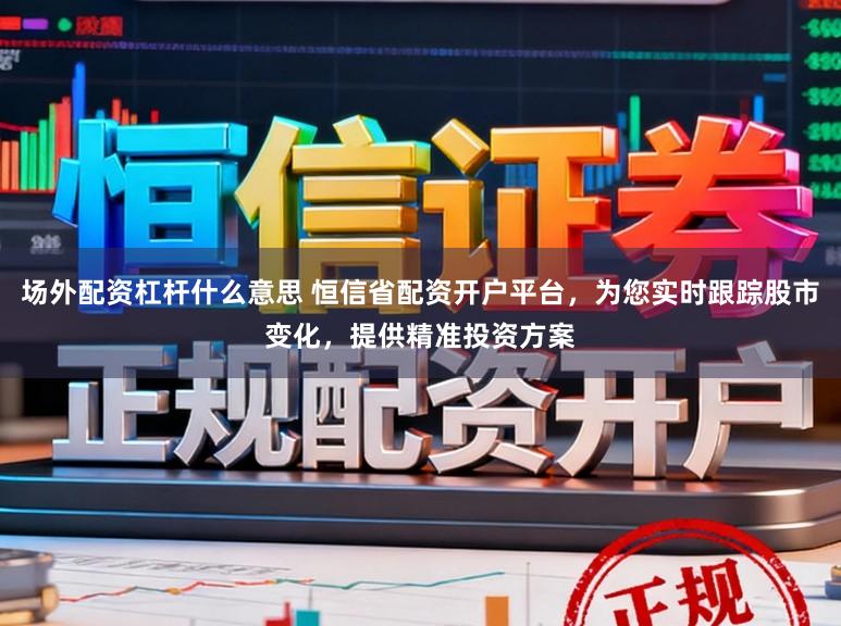 场外配资杠杆什么意思 恒信省配资开户平台，为您实时跟踪股市变化，提供精准投资方案
