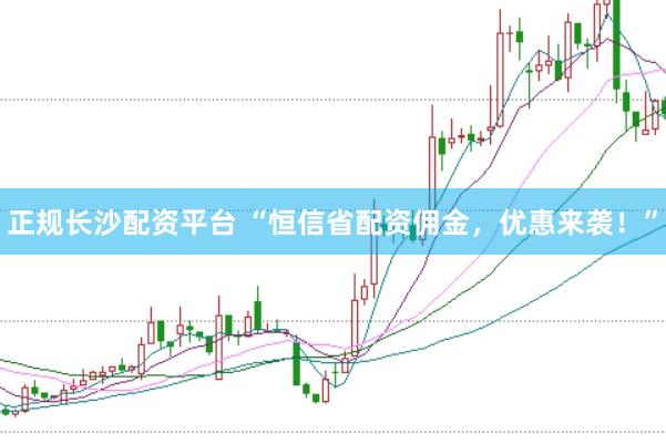 正规长沙配资平台 “恒信省配资佣金，优惠来袭！”