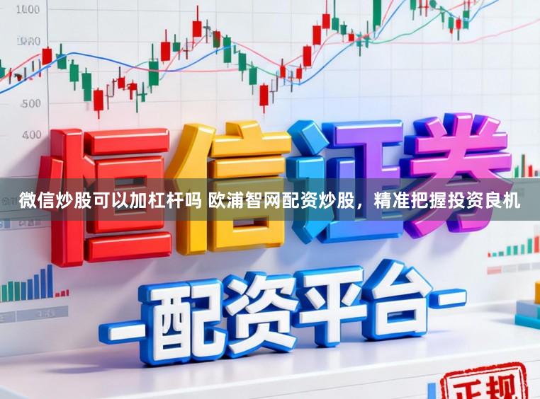 微信炒股可以加杠杆吗 欧浦智网配资炒股，精准把握投资良机