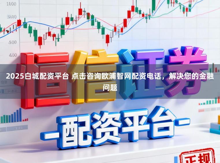 2025白城配资平台 点击咨询欧浦智网配资电话，解决您的金融问题