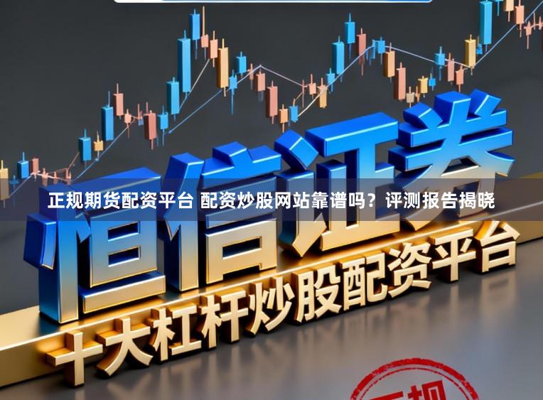 正规期货配资平台 配资炒股网站靠谱吗？评测报告揭晓