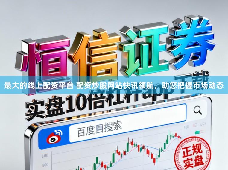 最大的线上配资平台 配资炒股网站快讯领航，助您把握市场动态