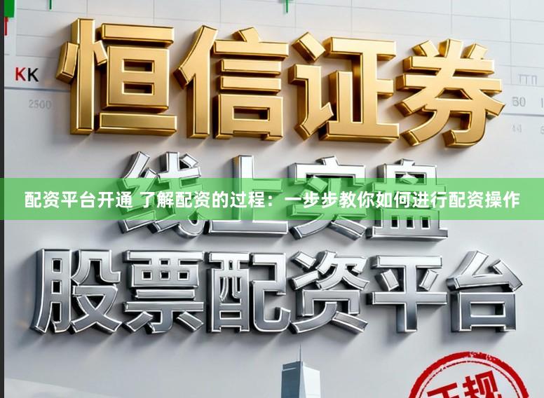 配资平台开通 了解配资的过程：一步步教你如何进行配资操作