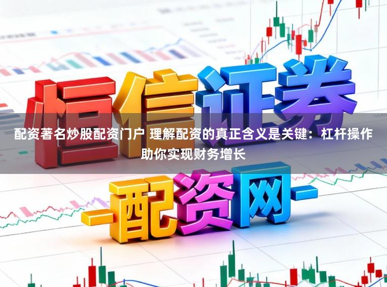 配资著名炒股配资门户 理解配资的真正含义是关键：杠杆操作助你实现财务增长