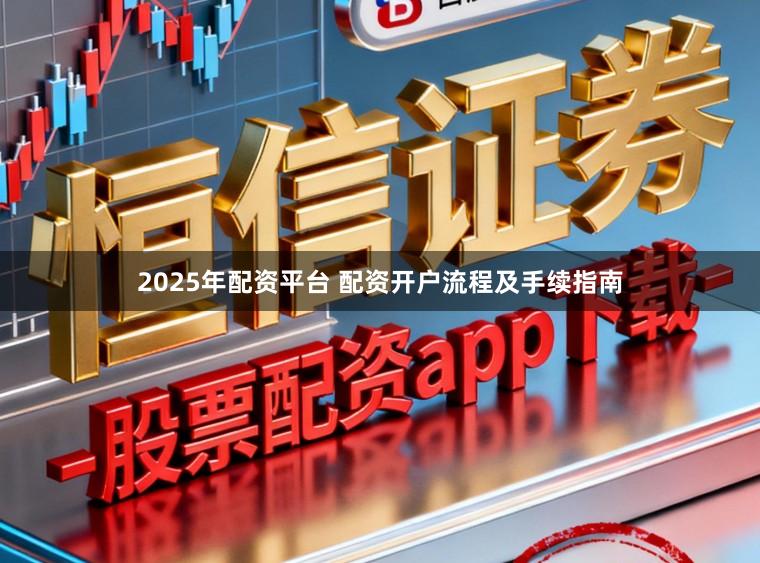 2025年配资平台 配资开户流程及手续指南