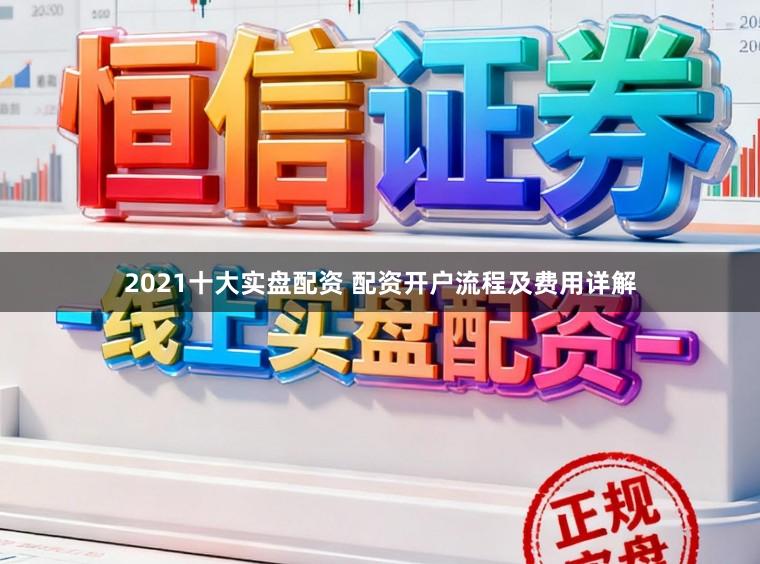 2021十大实盘配资 配资开户流程及费用详解