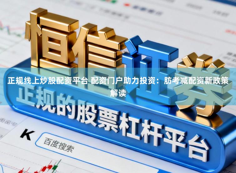 正规线上炒股配资平台 配资门户助力投资：肪考减配资新政策解读