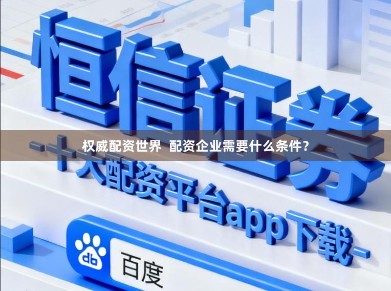 权威配资世界  配资企业需要什么条件？