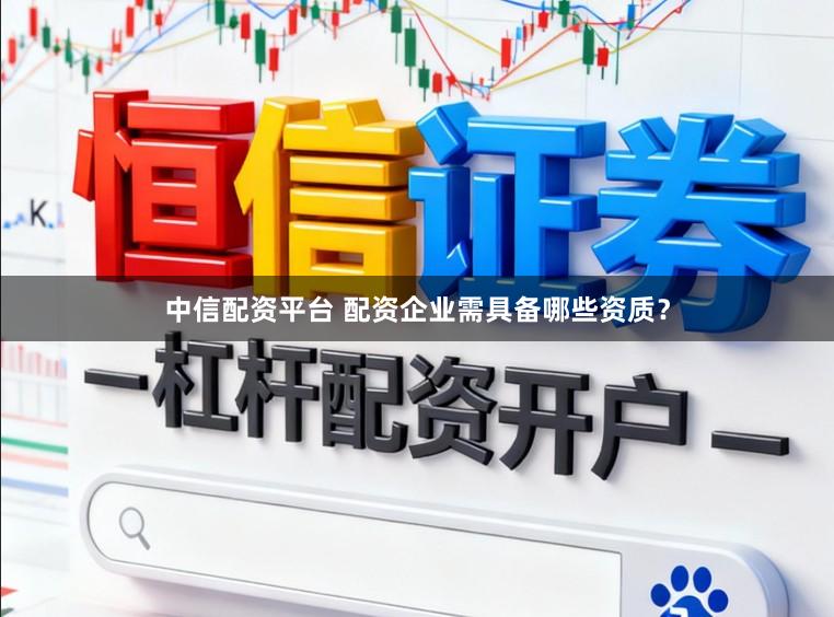 中信配资平台 配资企业需具备哪些资质？