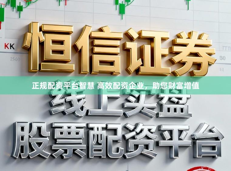 正规配资平台智慧 高效配资企业，助您财富增值