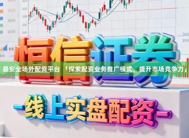 最安全场外配资平台 「探索配资业务推广模式，提升市场竞争力」